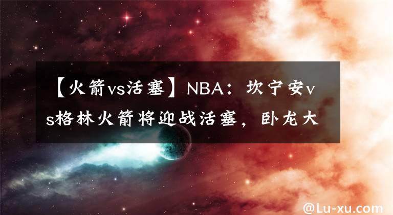 【火箭vs活塞】NBA：坎宁安vs格林火箭将迎战活塞，卧龙大战凤雏，还是菜鸡互啄