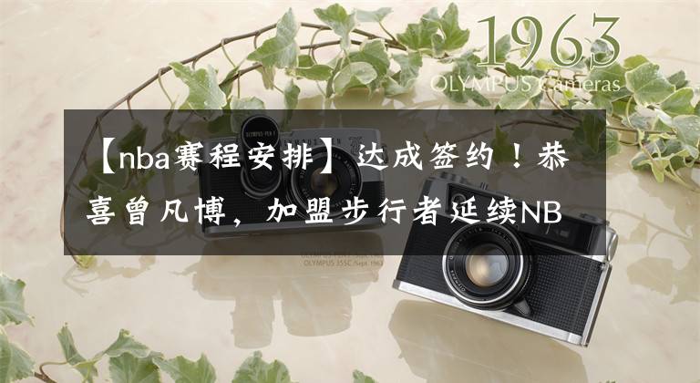 【nba赛程安排】达成签约！恭喜曾凡博，加盟步行者延续NBA梦，夏季联赛赛程出炉！