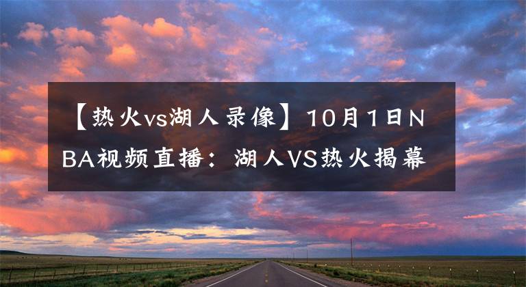 【热火vs湖人录像】10月1日NBA视频直播：湖人VS热火揭幕战！队史首次遭遇！