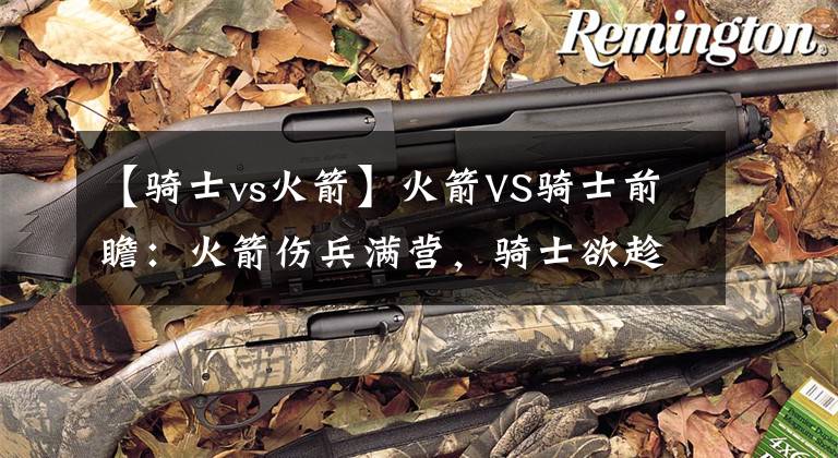 【骑士vs火箭】火箭VS骑士前瞻：火箭伤兵满营，骑士欲趁势拿下火箭稳固前四位置