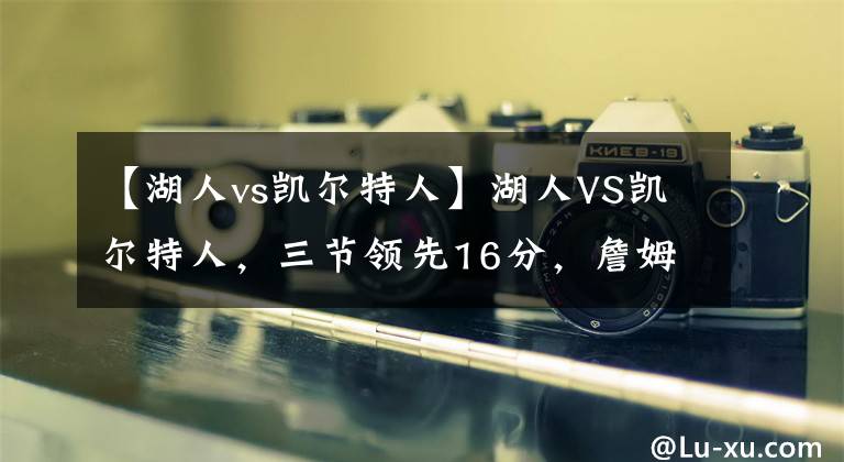 【湖人vs凯尔特人】湖人VS凯尔特人，三节领先16分，詹姆斯单节16分