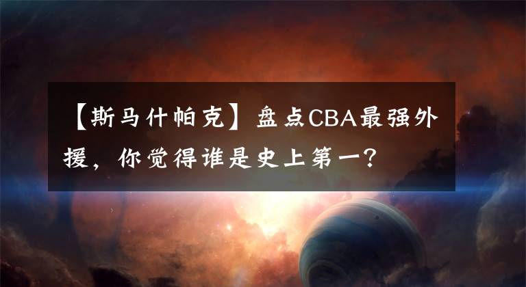 【斯马什帕克】盘点CBA最强外援，你觉得谁是史上第一？