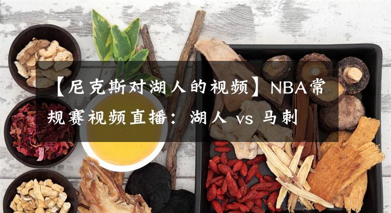 【尼克斯对湖人的视频】NBA常规赛视频直播：湖人 vs 马刺 詹皇浓眉哥欲率队豪取8连胜！