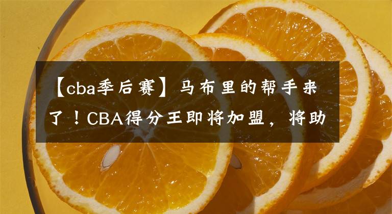 【cba季后赛】马布里的帮手来了！CBA得分王即将加盟，将助力北控冲击季后赛