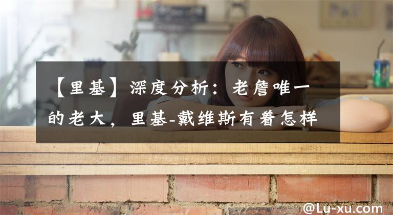 【里基】深度分析：老詹唯一的老大，里基-戴维斯有着怎样的故事