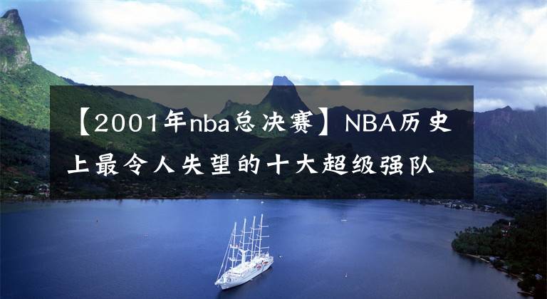 【2001年nba总决赛】NBA历史上最令人失望的十大超级强队：总冠军需要实力也需要运气