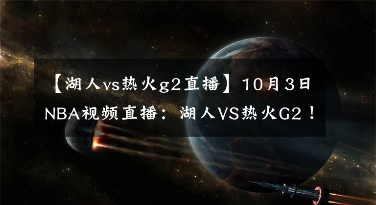 【湖人vs热火g2直播】10月3日NBA视频直播：湖人VS热火G2！热火不能输的战役！