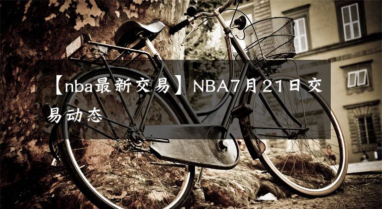 【nba最新交易】NBA7月21日交易动态