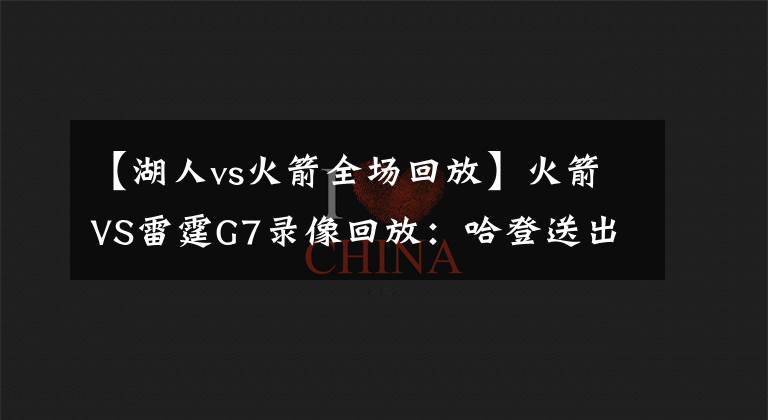 【湖人vs火箭全场回放】火箭VS雷霆G7录像回放：哈登送出致命封盖，火箭惊险晋级！