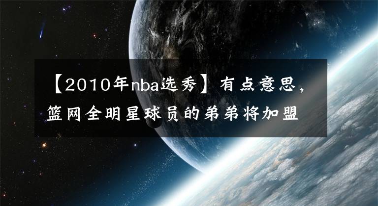 【2010年nba选秀】有点意思，篮网全明星球员的弟弟将加盟NBA发展联盟球队！