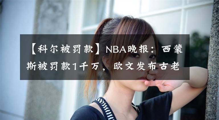 【科尔被罚款】NBA晚报：西蒙斯被罚款1千万，欧文发布古老祝福，德罗赞末节之王