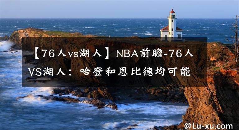 【76人vs湖人】NBA前瞻-76人VS湖人：哈登和恩比德均可能复出，76人有望击败湖人