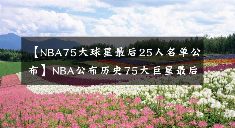 【NBA75大球星最后25人名单公布】NBA公布历史75大巨星最后25人名单