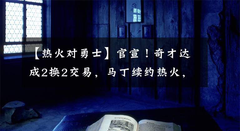 【热火对勇士】官宣！奇才达成2换2交易，马丁续约热火，勇士拒绝引进29+7巨星