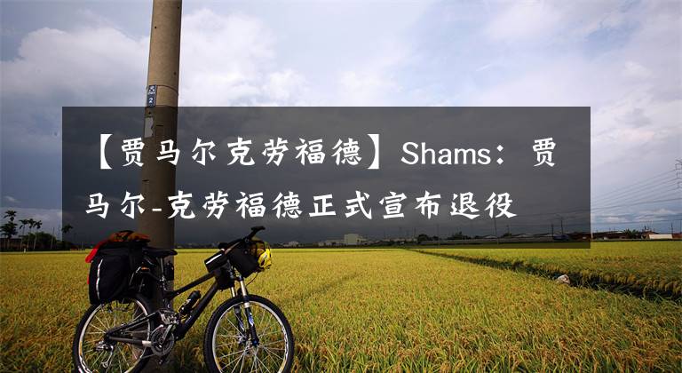 【贾马尔克劳福德】Shams：贾马尔-克劳福德正式宣布退役 结束19年职业生涯