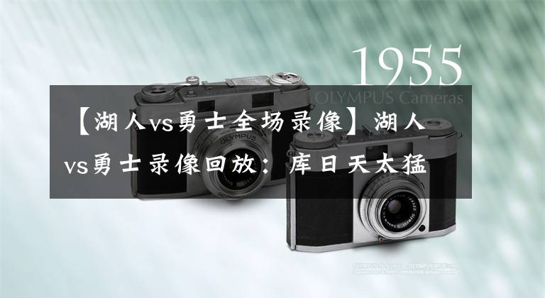 【湖人vs勇士全场录像】湖人vs勇士录像回放：库日天太猛，老詹三双加关键三分助湖人晋级