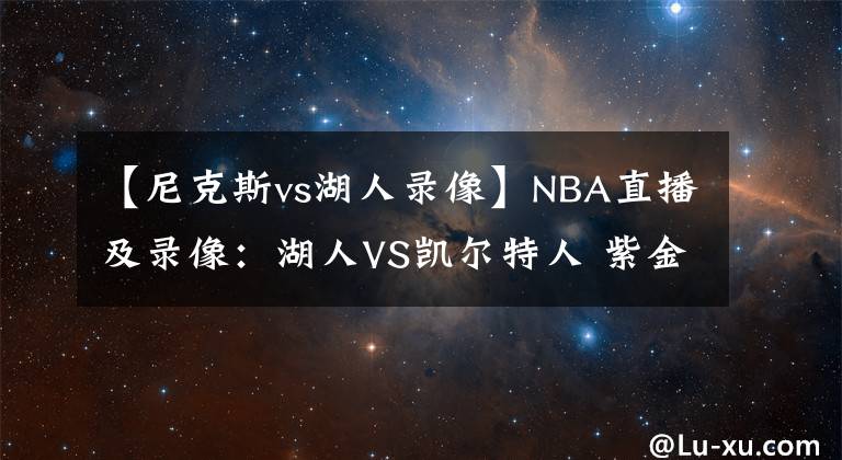 【尼克斯vs湖人录像】NBA直播及录像：湖人VS凯尔特人 紫金军团再发力，绿衫军复仇心切