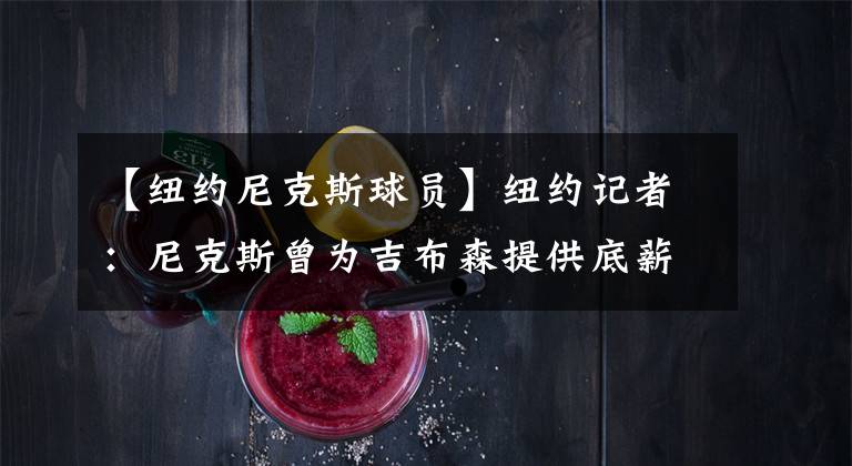 【纽约尼克斯球员】纽约记者：尼克斯曾为吉布森提供底薪合同 但球员想获更多角色
