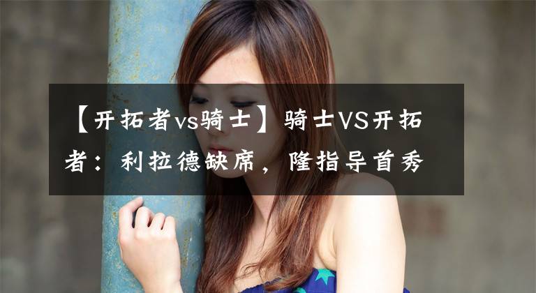 【开拓者vs骑士】骑士VS开拓者：利拉德缺席，隆指导首秀！