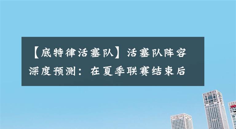 【底特律活塞队】活塞队阵容深度预测：在夏季联赛结束后审视活塞队的球队名单