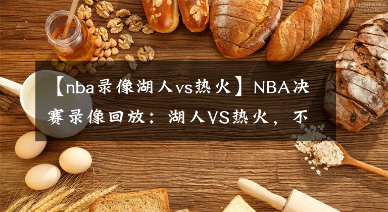 【nba录像湖人vs热火】NBA决赛录像回放：湖人VS热火，不是热火不顽强，奈何湖人有高达