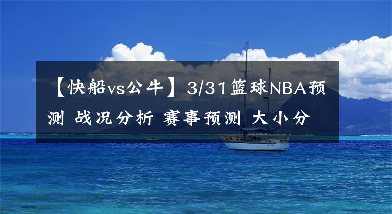 【快船vs公牛】3/31篮球NBA预测 战况分析 赛事预测 大小分预测 老鹰 快船VS公牛