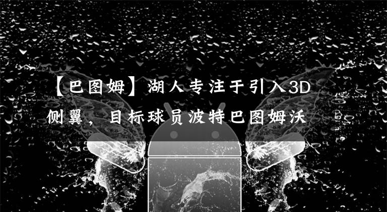 【巴图姆】湖人专注于引入3D侧翼，目标球员波特巴图姆沃伦豪斯等