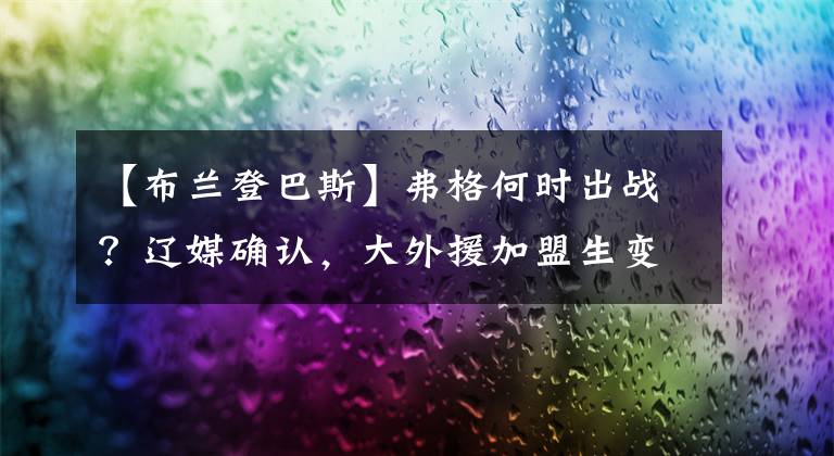 【布兰登巴斯】弗格何时出战？辽媒确认，大外援加盟生变故，考验杨鸣能力