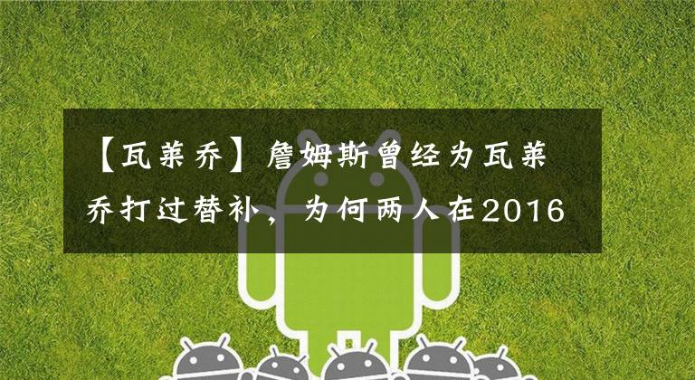 【瓦莱乔】詹姆斯曾经为瓦莱乔打过替补，为何两人在2016总决赛上反目？