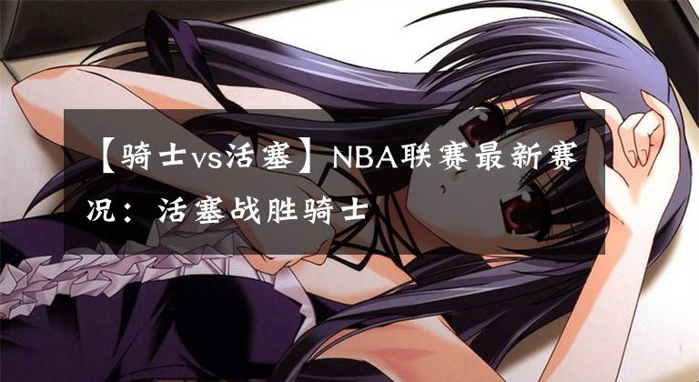 【骑士vs活塞】NBA联赛最新赛况：活塞战胜骑士