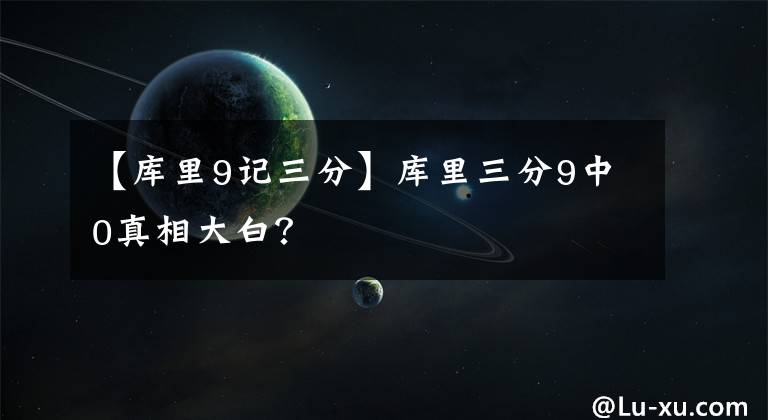 【库里9记三分】库里三分9中0真相大白？