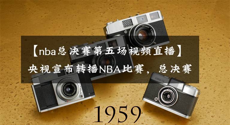 【nba总决赛第五场视频直播】央视宣布转播NBA比赛，总决赛第五场来了！复播原因曝光