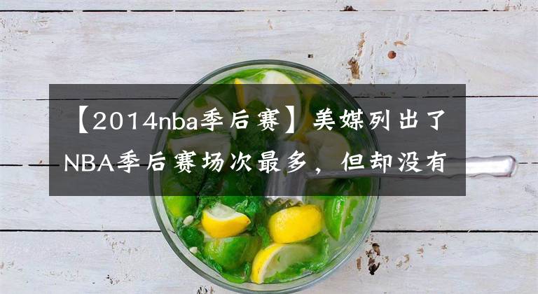 【2014nba季后赛】美媒列出了NBA季后赛场次最多，但却没有参加总决赛的15名球员