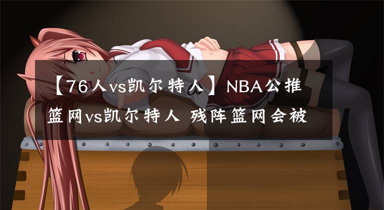 【76人vs凯尔特人】NBA公推 篮网vs凯尔特人 残阵篮网会被绿军吊打吗？