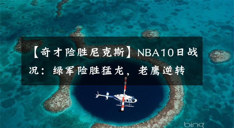 【奇才险胜尼克斯】NBA10日战况：绿军险胜猛龙，老鹰逆转灰熊、奇才不敌尼克斯