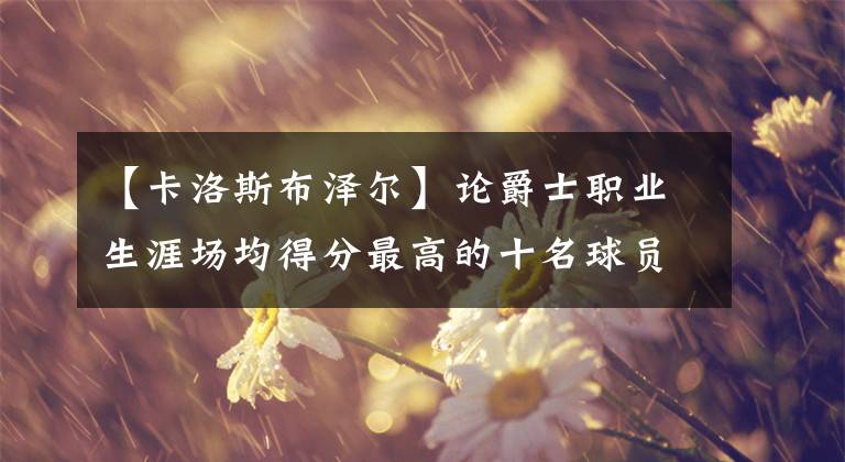 【卡洛斯布泽尔】论爵士职业生涯场均得分最高的十名球员，现役博扬和米切尔入选