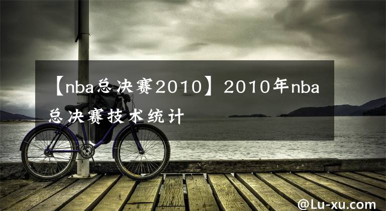 【nba总决赛2010】2010年nba总决赛技术统计