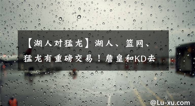 【湖人对猛龙】湖人、篮网、猛龙有重磅交易！詹皇和KD去猛龙？詹皇拒接威少电话