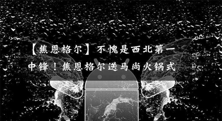 【焦恩格尔】不愧是西北第一中锋！焦恩格尔送马尚火锅式大帽，替补席被点燃