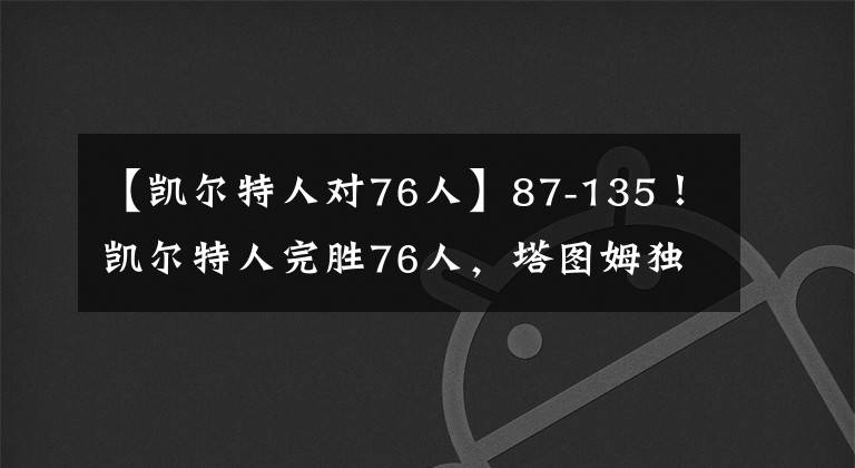 【凯尔特人对76人】87-135！凯尔特人完胜76人，塔图姆独得28分，提前打卡下班