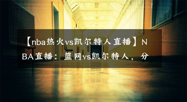 【nba热火vs凯尔特人直播】NBA直播：篮网vs凯尔特人，分析两队已无战意