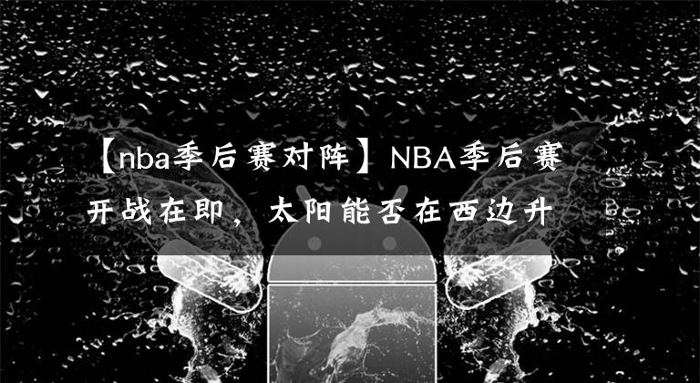 【nba季后赛对阵】NBA季后赛开战在即，太阳能否在西边升起