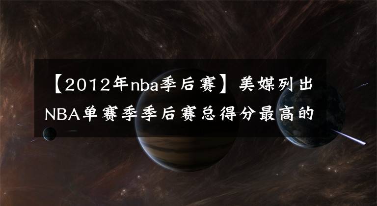 【2012年nba季后赛】美媒列出NBA单赛季季后赛总得分最高的十次，詹姆斯仅排第二