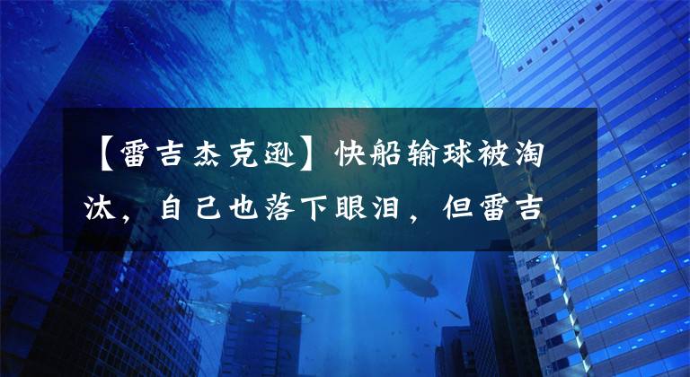 【雷吉杰克逊】快船输球被淘汰，自己也落下眼泪，但雷吉杰克逊已经证明自己