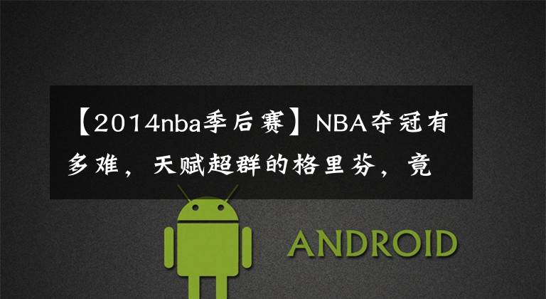 【2014nba季后赛】NBA夺冠有多难，天赋超群的格里芬，竟从未越过季后赛第二轮