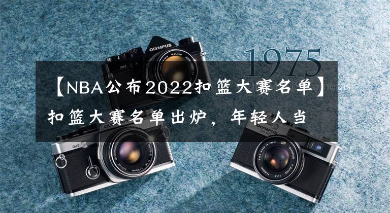 【NBA公布2022扣篮大赛名单】扣篮大赛名单出炉，年轻人当道，杰伦-格林领衔，勇士派他真意外