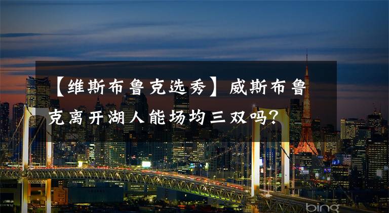 【维斯布鲁克选秀】威斯布鲁克离开湖人能场均三双吗？
