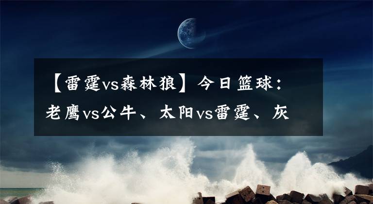 【雷霆vs森林狼】今日篮球：老鹰vs公牛、太阳vs雷霆、灰熊vs森林狼