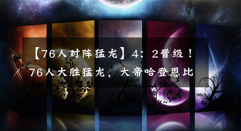 【76人对阵猛龙】4：2晋级！76人大胜猛龙，大帝哈登恩比德狂飙80分，哈登15助