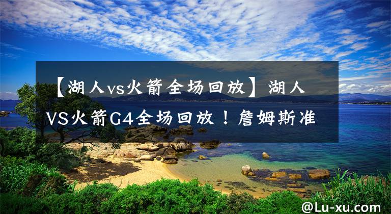 【湖人vs火箭全场回放】湖人VS火箭G4全场回放！詹姆斯准三双，浓眉无解，全名皆兵三连胜